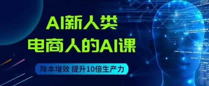 AI新人类-电商人的AI课，用世界先进的AI帮助电商降本增效-网赚资源网