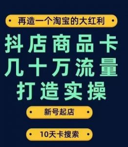 抖店商品卡几十万流量打造实操,从新号起店到一天几十万搜索、推荐流量完整实操步骤-网赚资源网