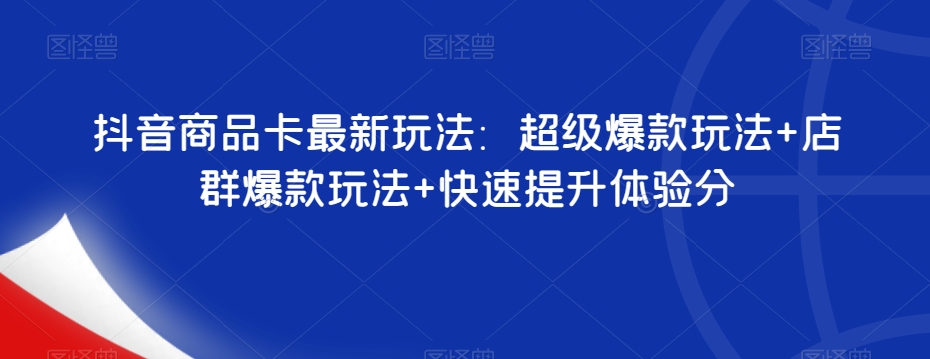 抖音商品卡最新玩法：超级爆款玩法+店群爆款玩法+快速提升体验分 - 网赚资源网-网赚资源网