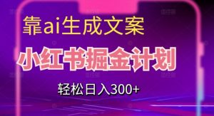 靠AI生成文案,小红书掘金计划,轻松日入300+【揭秘】-网赚资源网