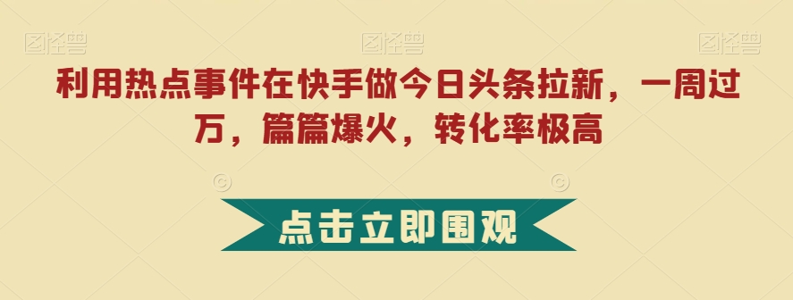 利用热点事件在快手做今日头条拉新，一周过万，篇篇爆火，转化率极高【揭秘】 - 网赚资源网-网赚资源网