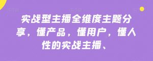 实战型主播全维度主题分享,懂产品,懂用户,懂人性的实战主播-网赚资源网
