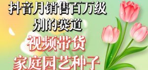 抖音月销售百万级别的赛道,视频带货家庭园艺种子,无需实拍小白可做-网赚资源网
