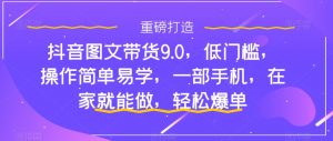 抖音图文带货9.0,低门槛,操作简单易学,一部手机,在家就能做,轻松爆单-网赚资源网