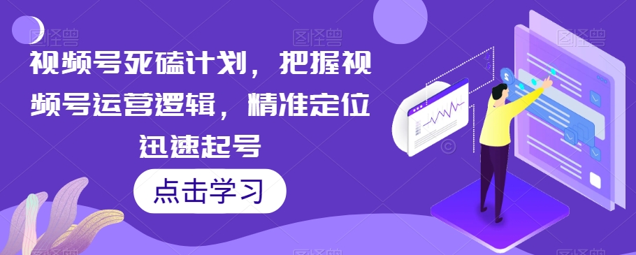 视频号死磕计划，把握视频号运营逻辑，精准定位迅速起号 - 网赚资源网-网赚资源网