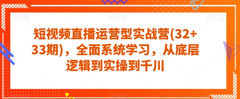 短视频直播运营型实战营(32+33期)，全面系统学习，从底层逻辑到实操到千川 - 网赚资源网-网赚资源网