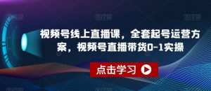 视频号线上直播课,全套起号运营方案,视频号直播带货0-1实操-网赚资源网