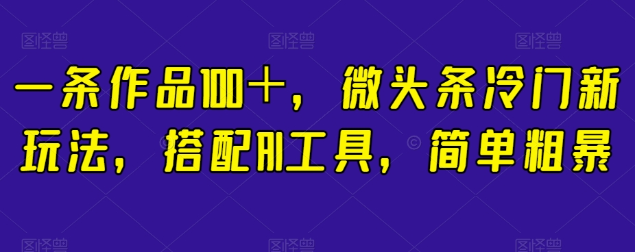 一条作品100＋，微头条冷门新玩法，搭配AI工具，简单粗暴【揭秘】 - 网赚资源网-网赚资源网