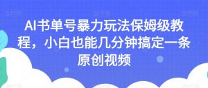 AI书单号暴力玩法保姆级教程,小白也能几分钟搞定一条原创视频【揭秘】-网赚资源网