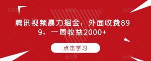 腾讯视频暴力掘金，外面收费899，一周收益2000+【揭秘】-网赚资源网