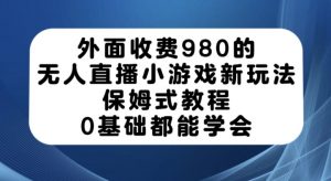 外面收费980的无人直播小游戏新玩法,保姆式教程,0基础都能学会【揭秘】-网赚资源网
