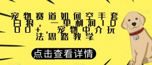 宠物赛道如何空手套白狼,一单利润1000+,宠物中介玩法思路教学【揭秘】-网赚资源网