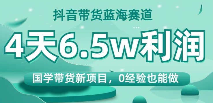 抖音带货蓝海赛道，国学带货新项目，0经验也能做，4天6.5w利润【揭秘】 - 网赚资源网-网赚资源网