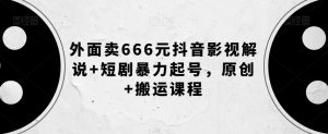 外面卖666元抖音影视解说+短剧暴力起号,原创+搬运课程-网赚资源网
