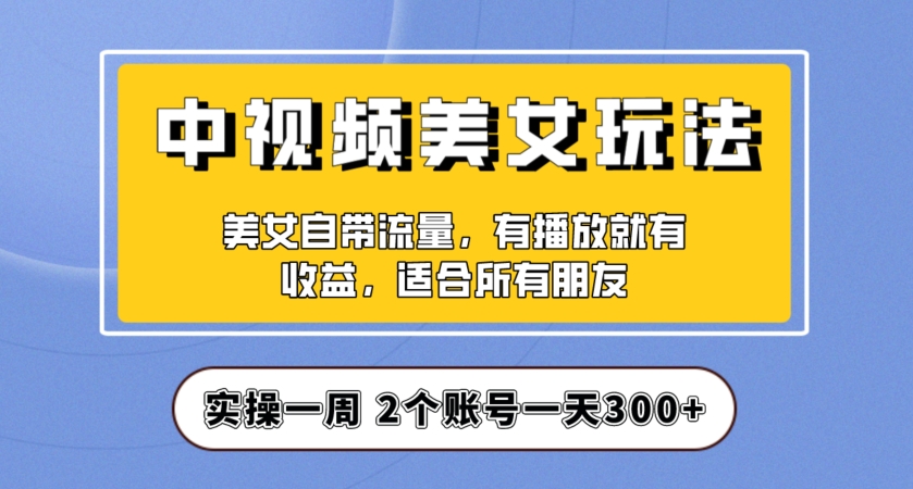 实操一天300+，中视频美女号项目拆解，保姆级教程助力你快速成单！【揭秘】 - 网赚资源网-网赚资源网