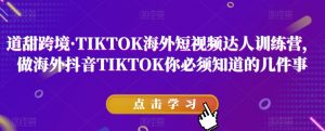 道甜跨境·TIKTOK海外短视频达人训练营，做海外抖音TIKTOK你必须知道的几件事-网赚资源网