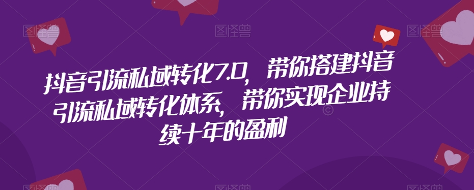 抖音引流私域转化7.0，带你搭建抖音引流私域转化体系，带你实现企业持续十年的盈利 - 网赚资源网-网赚资源网