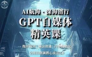 AI航海·深海潜行,GPT自媒体精英课,全网首创调教心流法3.0-网赚资源网