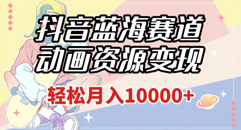 抖音蓝海赛道，动画资源变现，做的人少，轻松月入1w+（附1027G素材）【揭秘】 - 网赚资源网-网赚资源网
