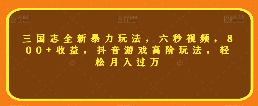 三国志全新暴力玩法，六秒视频，800+收益，抖音游戏高阶玩法，轻松月入过万【揭秘】-网赚资源网