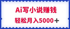 用Ai写原创小说赚钱,每天2-3小时,轻松月入5k+【揭秘】-网赚资源网