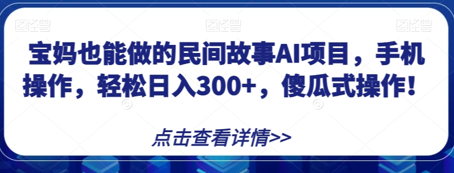 宝妈也能做的民间故事AI项目，手机操作，轻松日入300+，傻瓜式操作！【揭秘】 - 网赚资源网-网赚资源网