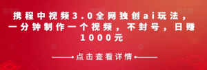 携程中视频3.0全网独创ai玩法,一分钟制作一个视频,不封号,日赚1000元【揭秘】-网赚资源网