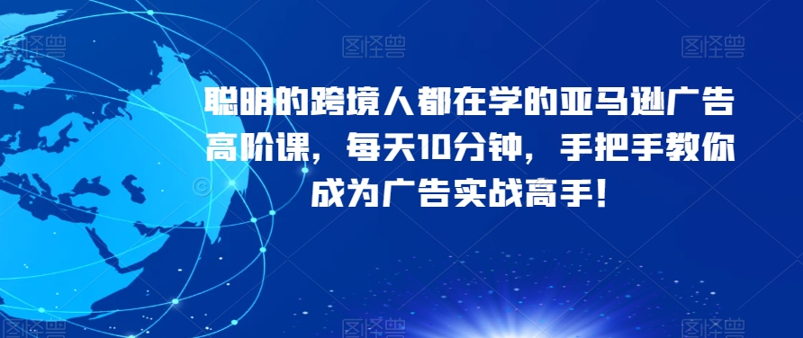 聪明的跨境人都在学的亚马逊广告高阶课，每天10分钟，手把手教你成为广告实战高手！ - 网赚资源网-网赚资源网