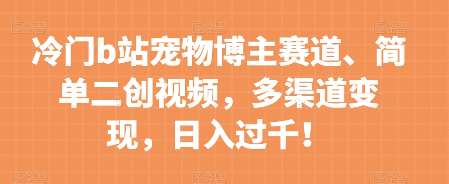 冷门b站宠物博主赛道，简单二创视频，多渠道变现，日入过千！【揭秘】 - 网赚资源网-网赚资源网
