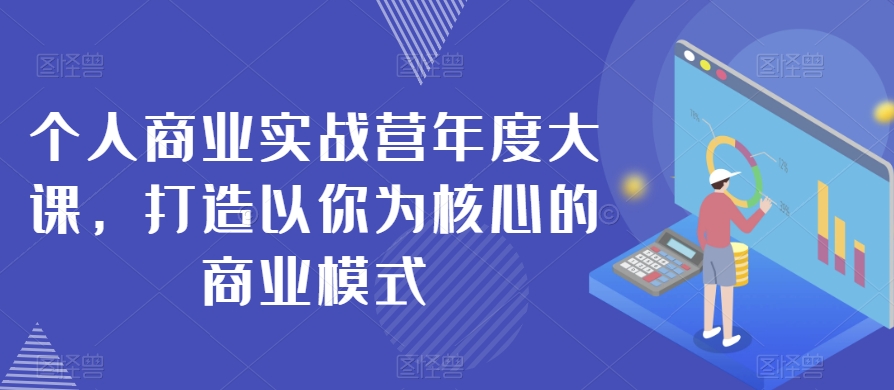 个人商业实战营年度大课，打造以你为核心的商业模式-网赚资源网