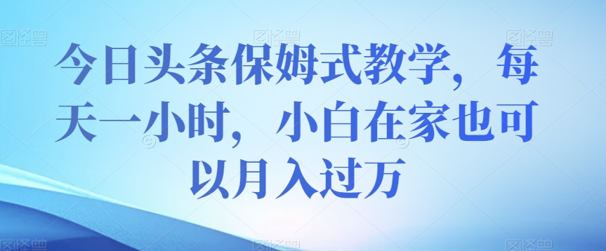 今日头条保姆式教学，每天一小时，小白在家也可以月入过万【揭秘】 - 网赚资源网-网赚资源网