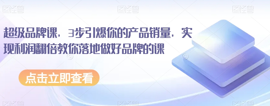 超级品牌课，3步引爆你的产品销量，实现利润翻倍教你落地做好品牌的课 - 网赚资源网-网赚资源网