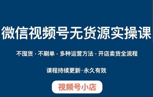 微信视频号小店无货源实操课程，​不囤货·不刷单·多种运营方法·开店卖货全流程 - 网赚资源网-网赚资源网