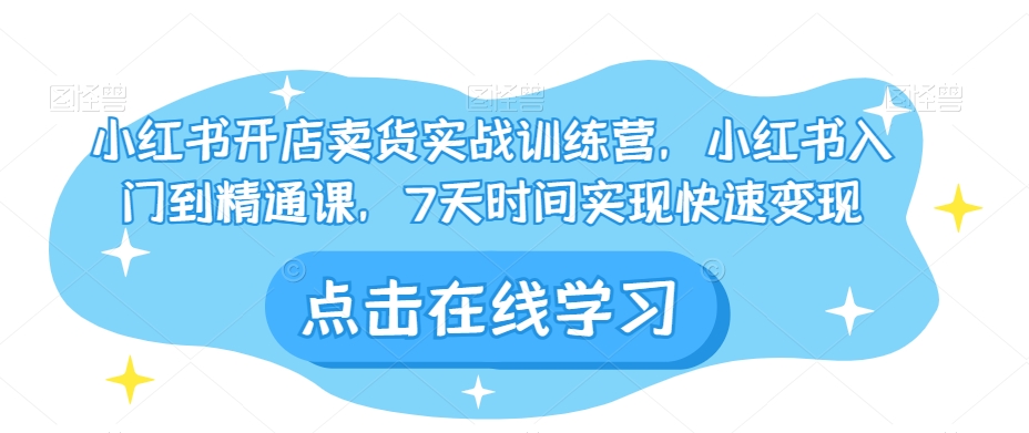 小红书开店卖货实战训练营，小红书入门到精通课，7天时间实现快速变现 - 网赚资源网-网赚资源网