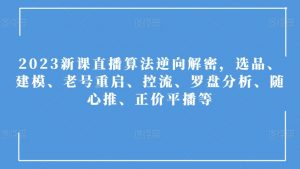 2023新课直播算法逆向解密,选品、建模、老号重启、控流、罗盘分析、随心推、正价平播等-网赚资源网
