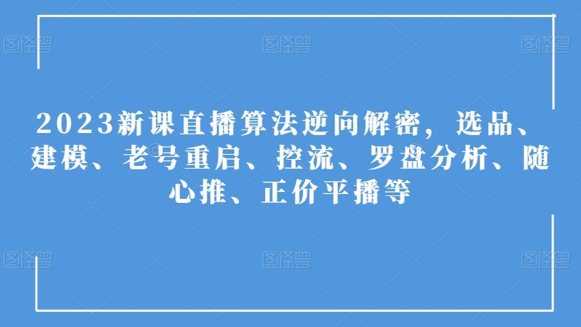 2023新课直播算法逆向解密，选品、建模、老号重启、控流、罗盘分析、随心推、正价平播等 - 网赚资源网-网赚资源网