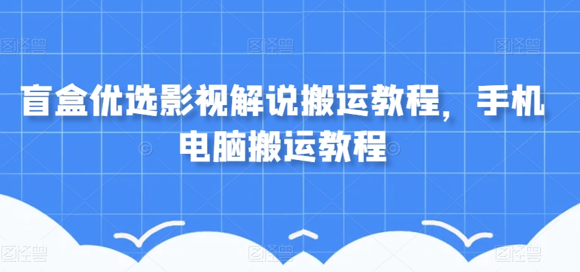 盲盒优选影视解说搬运教程，手机电脑搬运教程 - 网赚资源网-网赚资源网