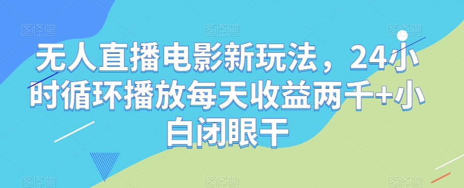 无人直播电影新玩法，24小时循环播放每天收益两千+小白闭眼干【揭秘】 - 网赚资源网-网赚资源网
