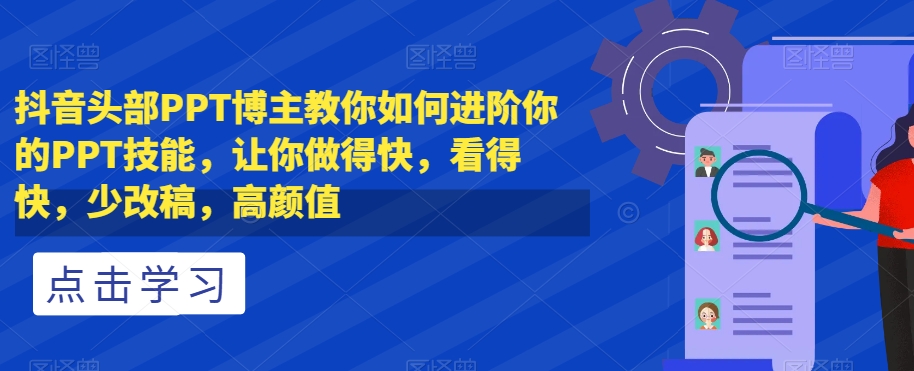 抖音头部PPT博主教你如何进阶你的PPT技能，让你做得快，看得快，少改稿，高颜值 - 网赚资源网-网赚资源网