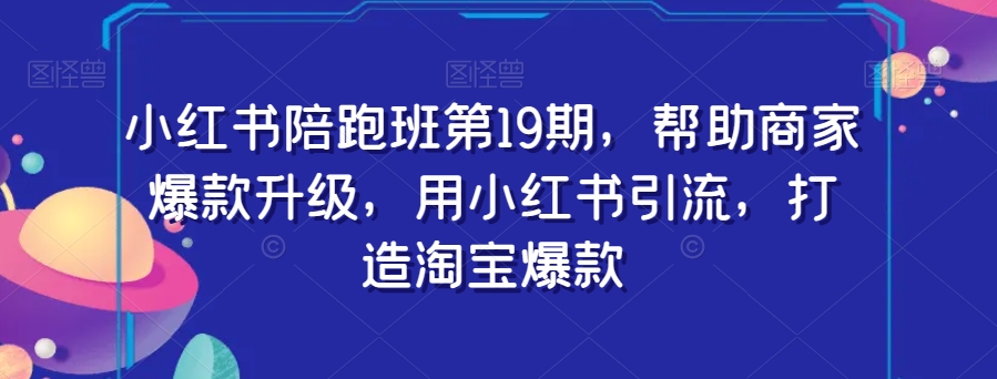 小红书陪跑班第19期，帮助商家爆款升级，用小红书引流，打造淘宝爆款 - 网赚资源网-网赚资源网