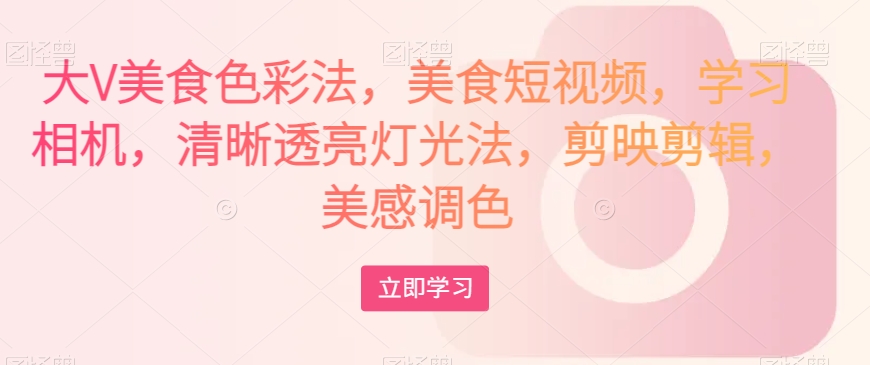 大V美食色彩法，美食短视频，学习相机，清晰透亮灯光法，剪映剪辑，美感调色 - 网赚资源网-网赚资源网