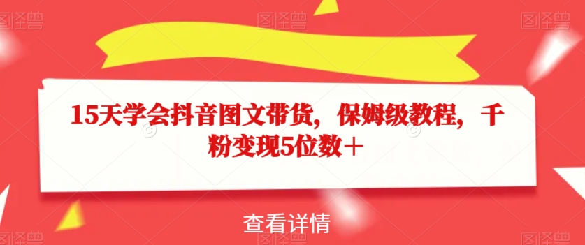 15天学会抖音图文带货，保姆级教程，千粉变现5位数＋ - 网赚资源网-网赚资源网