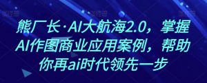 熊厂长·AI大航海2.0，掌握AI作图商业应用案例，帮助你再ai时代领先一步-网赚资源网