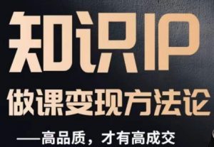 怎么做一门品质好课,知识IP做课变现方法论,高品质,才有好成交-网赚资源网