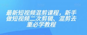 最新短视频混剪课程，新手做短视频二次剪辑、混剪去重必学教程-网赚资源网