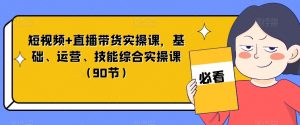短视频+直播带货实操课，基础、运营、技能综合实操课（90节）-网赚资源网