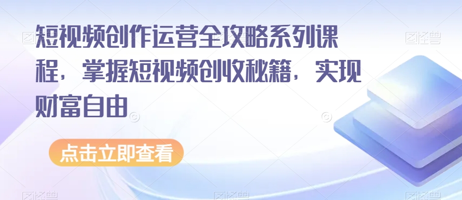 短视频创作运营全攻略系列课程，掌握短视频创收秘籍，实现财富自由 - 网赚资源网-网赚资源网
