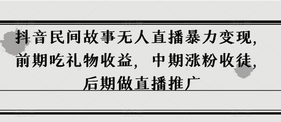 抖音民间故事无人直播暴力变现，前期吃礼物收益，中期涨粉收徒，后期做直播推广【揭秘】 - 网赚资源网-网赚资源网