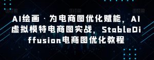 AI绘画·为电商图优化赋能，AI虚拟模特电商图实战，StableDiffusion电商图优化教程-网赚资源网