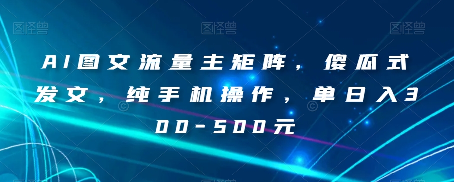 AI图文流量主矩阵，傻瓜式发文，纯手机操作，单日入300-500元【揭秘】 - 网赚资源网-网赚资源网